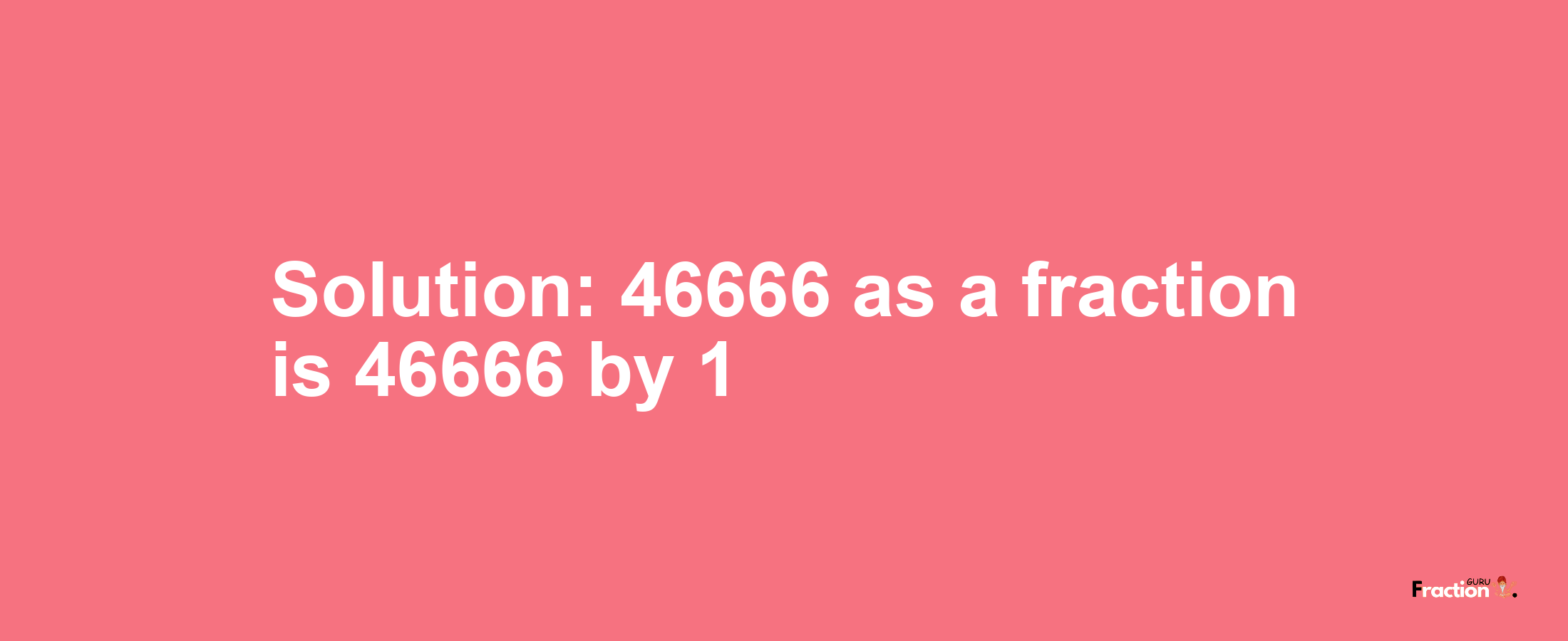 Solution:46666 as a fraction is 46666/1
